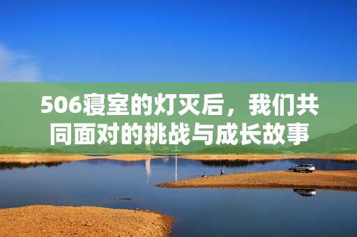 506寝室的灯灭后，我们共同面对的挑战与成长故事