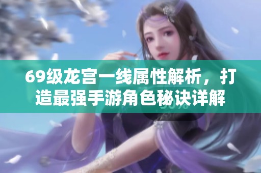 69级龙宫一线属性解析，打造最强手游角色秘诀详解