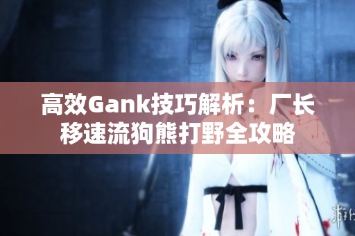 高效Gank技巧解析：厂长移速流狗熊打野全攻略