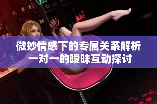 微妙情感下的专属关系解析 一对一的暧昧互动探讨