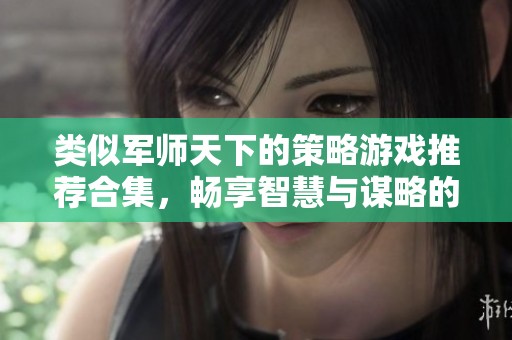 类似军师天下的策略游戏推荐合集，畅享智慧与谋略的乐趣