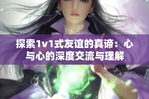 探索1v1式友谊的真谛：心与心的深度交流与理解
