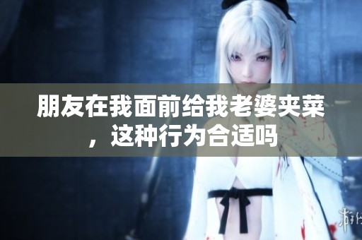 朋友在我面前给我老婆夹菜，这种行为合适吗