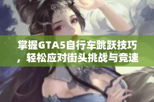 掌握GTA5自行车跳跃技巧，轻松应对街头挑战与竞速快感
