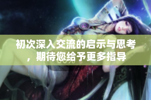 初次深入交流的启示与思考，期待您给予更多指导