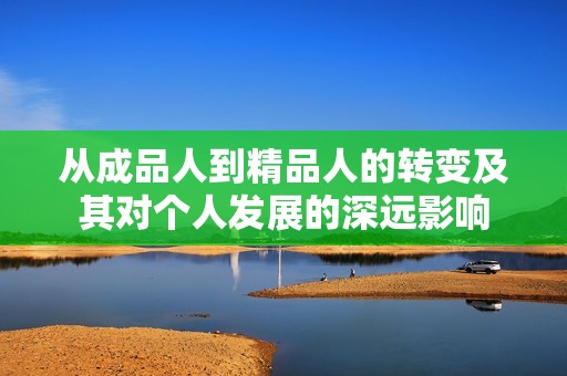从成品人到精品人的转变及其对个人发展的深远影响