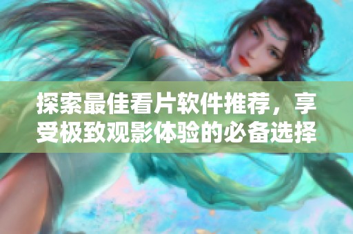 探索最佳看片软件推荐，享受极致观影体验的必备选择