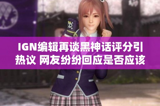 IGN编辑再谈黑神话评分引热议 网友纷纷回应是否应该修改评分