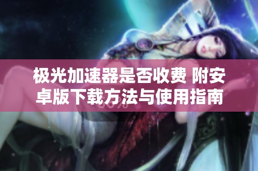 极光加速器是否收费 附安卓版下载方法与使用指南