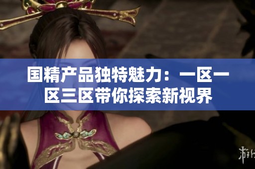 国精产品独特魅力：一区一区三区带你探索新视界