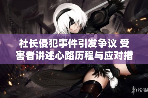 社长侵犯事件引发争议 受害者讲述心路历程与应对措施