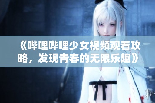 《哔哩哔哩少女视频观看攻略，发现青春的无限乐趣》