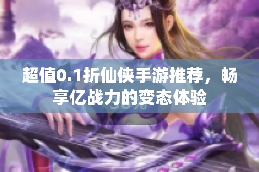 超值0.1折仙侠手游推荐，畅享亿战力的变态体验
