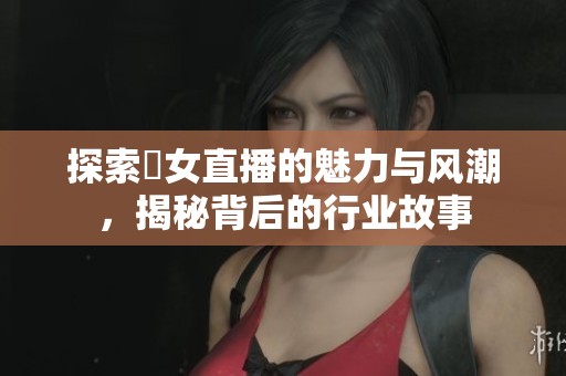 探索祼女直播的魅力与风潮，揭秘背后的行业故事