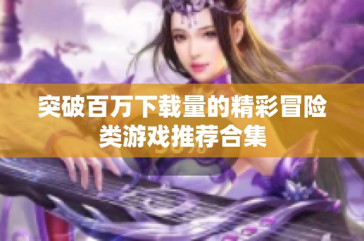 突破百万下载量的精彩冒险类游戏推荐合集
