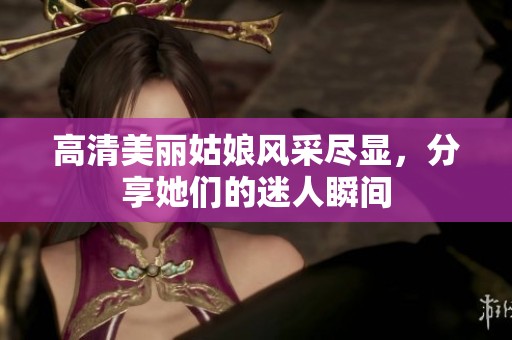 高清美丽姑娘风采尽显，分享她们的迷人瞬间