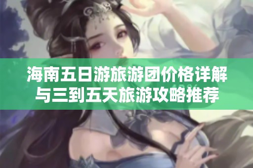 海南五日游旅游团价格详解与三到五天旅游攻略推荐