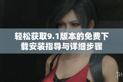 轻松获取9.1版本的免费下载安装指导与详细步骤