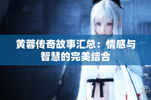 黄蓉传奇故事汇总：情感与智慧的完美结合
