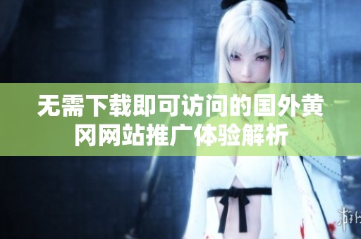 无需下载即可访问的国外黄冈网站推广体验解析