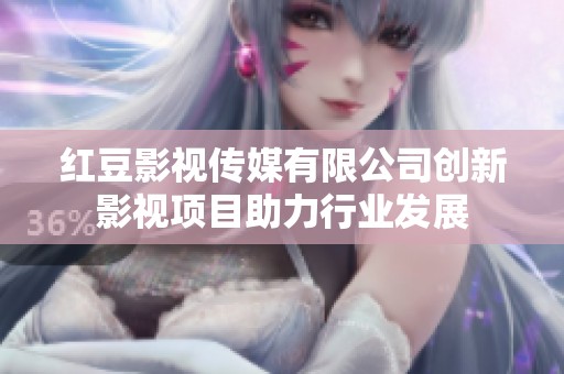 红豆影视传媒有限公司创新影视项目助力行业发展