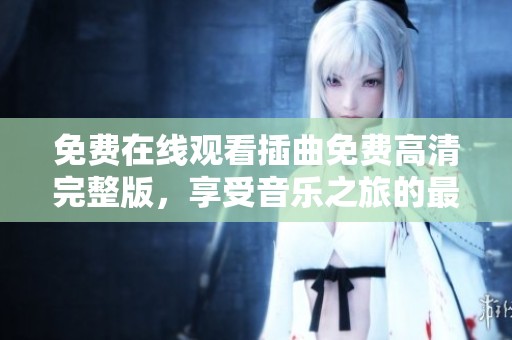 免费在线观看插曲免费高清完整版，享受音乐之旅的最佳选择