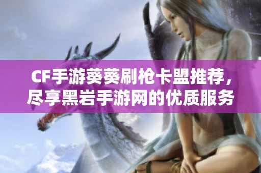 CF手游葵葵刷枪卡盟推荐，尽享黑岩手游网的优质服务