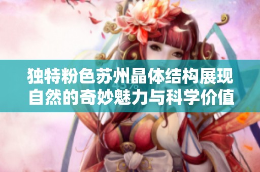 独特粉色苏州晶体结构展现自然的奇妙魅力与科学价值