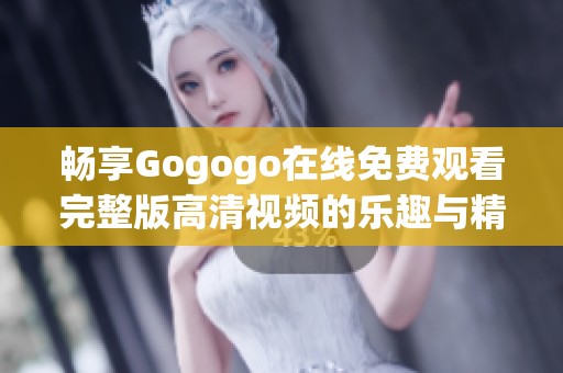 畅享Gogogo在线免费观看完整版高清视频的乐趣与精彩