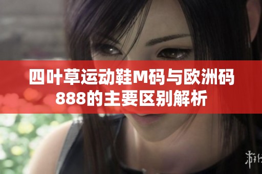 四叶草运动鞋M码与欧洲码888的主要区别解析