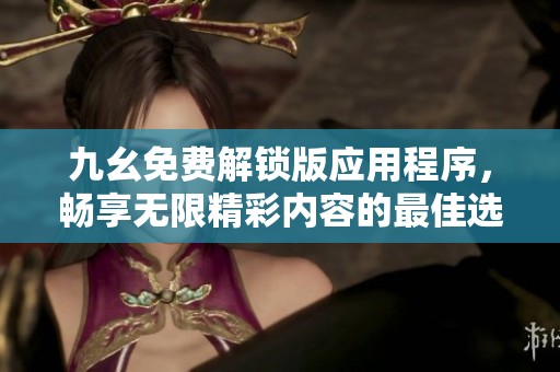 九幺免费解锁版应用程序，畅享无限精彩内容的最佳选择