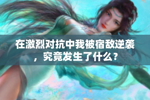 在激烈对抗中我被宿敌逆袭，究竟发生了什么？