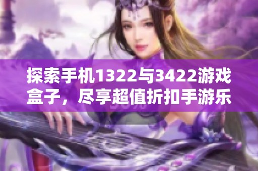 探索手机1322与3422游戏盒子，尽享超值折扣手游乐趣