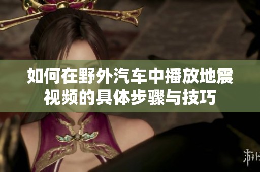 如何在野外汽车中播放地震视频的具体步骤与技巧