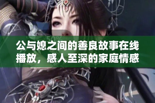 公与媳之间的善良故事在线播放，感人至深的家庭情感剧