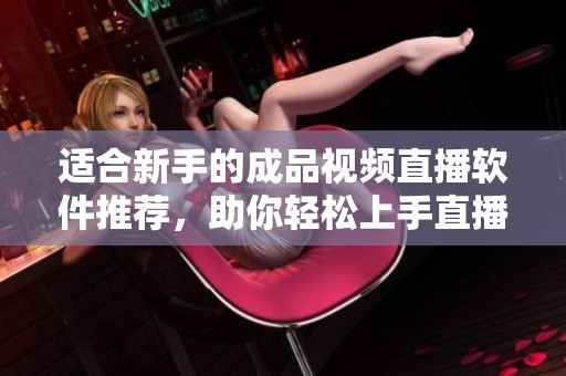适合新手的成品视频直播软件推荐，助你轻松上手直播