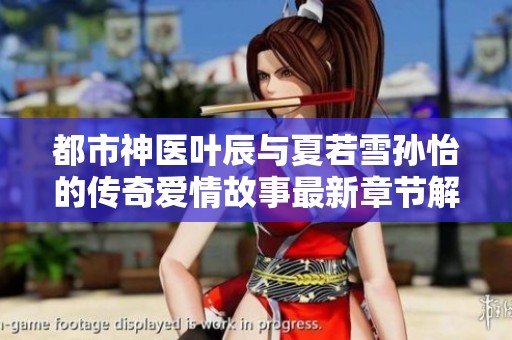 都市神医叶辰与夏若雪孙怡的传奇爱情故事最新章节解析