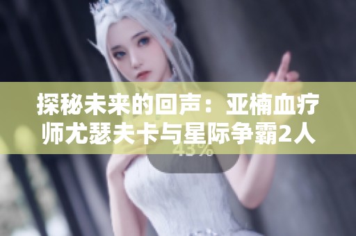 探秘未来的回声：亚楠血疗师尤瑟夫卡与星际争霸2人族新篇章