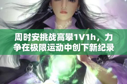周时安挑战高攀1∨1h，力争在极限运动中创下新纪录