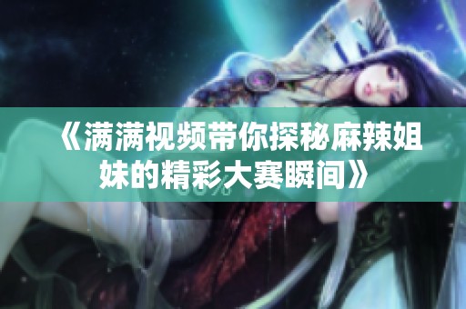 《满满视频带你探秘麻辣姐妹的精彩大赛瞬间》