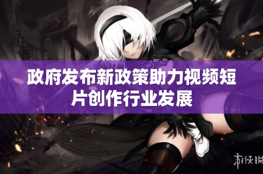 政府发布新政策助力视频短片创作行业发展