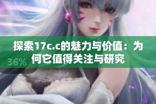 探索17c.c的魅力与价值：为何它值得关注与研究