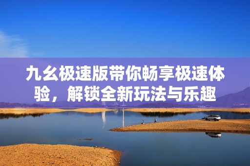 九幺极速版带你畅享极速体验，解锁全新玩法与乐趣