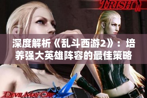 深度解析《乱斗西游2》：培养强大英雄阵容的最佳策略与技巧
