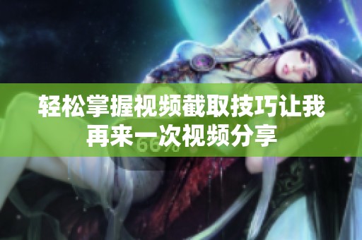 轻松掌握视频截取技巧让我再来一次视频分享