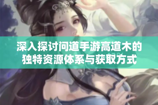 深入探讨问道手游高道木的独特资源体系与获取方式