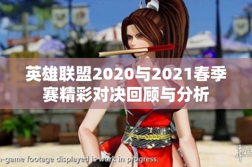 英雄联盟2020与2021春季赛精彩对决回顾与分析