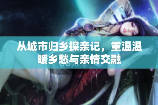 从城市归乡探亲记，重温温暖乡愁与亲情交融