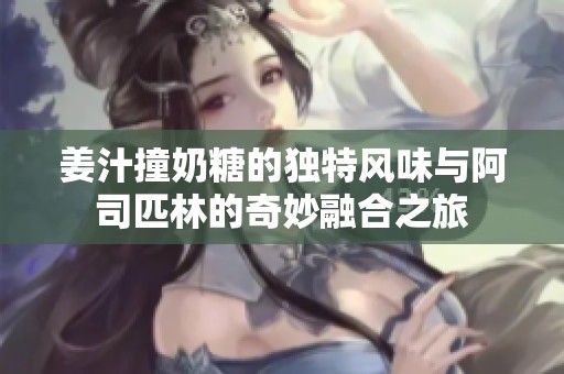 姜汁撞奶糖的独特风味与阿司匹林的奇妙融合之旅