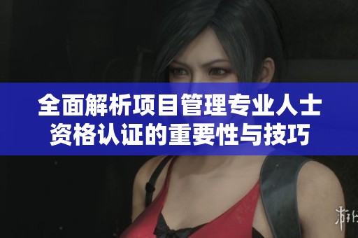 全面解析项目管理专业人士资格认证的重要性与技巧